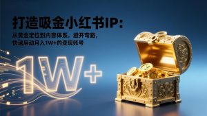 打造吸金小红书IP：从黄金定位到内容体系，避开弯路，快速启动月入1W+的变现账号-网创项目