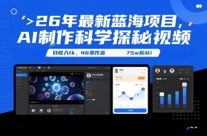 26年最新蓝海项目，AI制作科学探秘视频，变现方式强到离谱，日收入1k，46条作品75w粉丝-网创项目