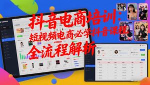 抖音电商培训:短视频电商必学抖音课程,全流程解析-网创项目