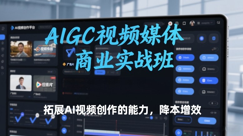 AIGC视频媒体商业实战班，拓展AI视频创作的能力，降本增效-网创项目