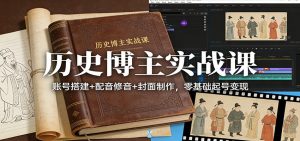 历史博主实战课：账号搭建+配音修音+封面制作，零基础起号变现-网创项目