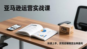 亚马逊运营实战课,Listing优化、Vine秒杀、FBA发货,快速上手,实现店铺稳定出单盈利-网创项目