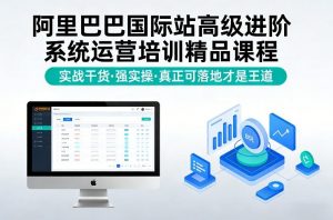 阿里巴巴国际站高级进阶系统运营培训精品课程,实战干货,强实操,真正可落地才是王道-网创项目