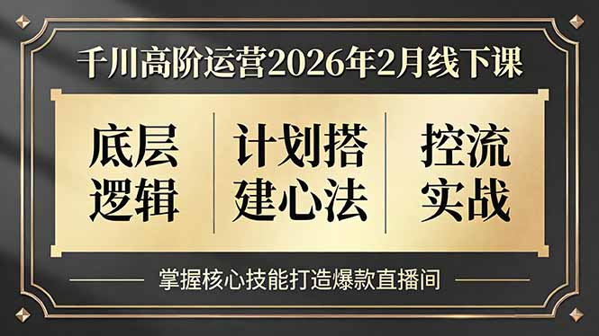 千川高阶运营2026年2月线下课，底层逻辑、计划搭建心法、控流实战，掌握核心技能打造爆款直播间-网创项目