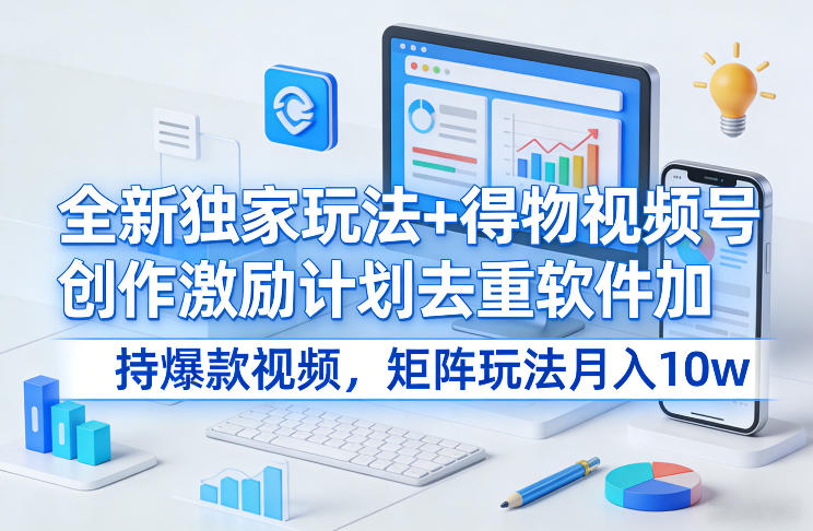 全新独家玩法+得物视频号创作激励计划去重软件加持爆款视频，矩阵玩法月入10w+【揭秘】-网创项目