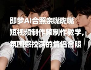 即梦AI合照亲嘴短视频制作教学，氛围感拉满的情侣合照-网创项目
