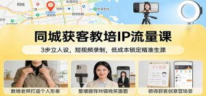 同城获客教培IP流量课:3步立人设,短视频录制,低成本锁定精准生源-网创项目