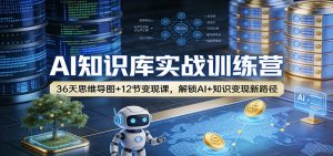 AI知识库实战训练营：36天思维导图+12节变现课，解锁AI+知识变现新路径-网创项目