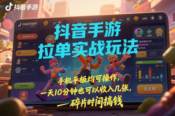 抖音手游拉单实战玩法，手机平板均可操作，一天10分钟也可以收入几张，碎片时间搞钱【揭秘】-网创项目