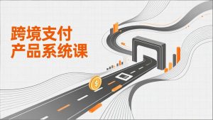 跨境支付产品系统课,涵盖基础理论、通道解析、核心系统设计,附赠11套原型,助力升职加薪-网创项目