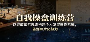 自我操盘训练营:以经政军哲思维构建个人发展操作系统,告别碎片化努力-网创项目