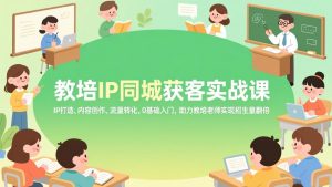 教培IP同城获客实战课,IP打造、内容创作、流量转化,0基础入门,助力教培老师实现招生量翻倍-网创项目