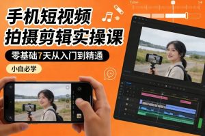 手机短视频拍摄剪辑实操课，零基础7天从入门到精通，小白必学-网创项目