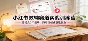 小红书教辅赛道实战训练营:普通人3天出单,妈妈轻创业首选副业-网创项目