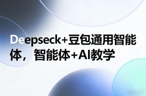 Deepseck+豆包通用智能体,智能体+AI教学-网创项目