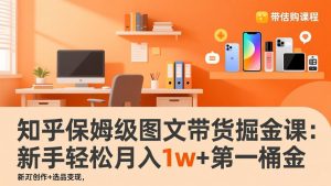知乎保姆级图文带货掘金课：账号打造+爆文创作+选品变现，新手轻松月入1w+第一桶金-网创项目