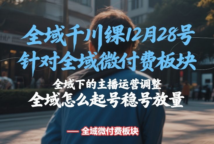 全域千川线下课12月28号，针对全域微付费板块，全域下的主播运营调整，全域怎么起号稳号放量-网创项目