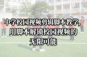 中学校园视频剪辑脚本教学，用脚本解锁校园视频的无限可能-网创项目