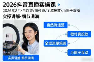 2026抖音直播实操课2026年2月，自然流、微付费、全域投放、小圈子直播，实操讲解，细节满满-网创项目