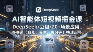 AI智能体短视频掘金课,DeepSeek/豆包/20+场景应用、多赛道(育儿、养生、古风等-网创项目