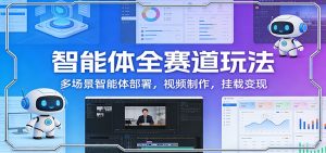 智能体全赛道玩法:多场景智能体部署,视频制作,挂载变现-网创项目