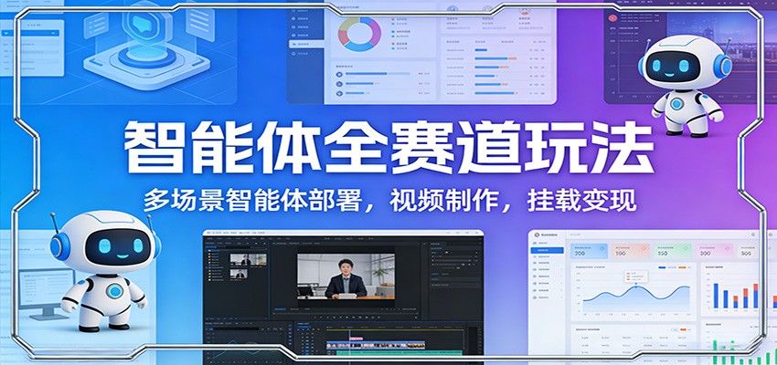 智能体全赛道玩法：多场景智能体部署，视频制作，挂载变现-网创项目