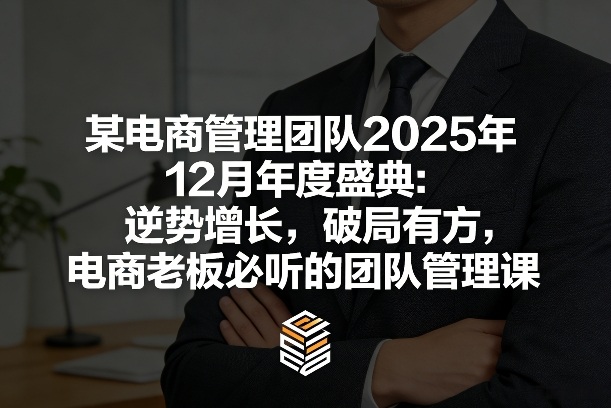 某电商管理团队2025年12月年度盛典：逆势增长，破局有方，电商老板必听的团队管理课-网创项目