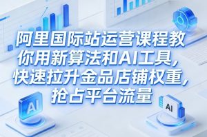 阿里国际站运营课程,教你用新算法和AI工具,快速拉升金品店铺权重,抢占平台流量(更新2026)-网创项目