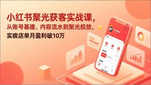 小红书聚光获客实战课，从账号基建、内容流水到聚光投放，实体店单月盈利破10万-网创项目