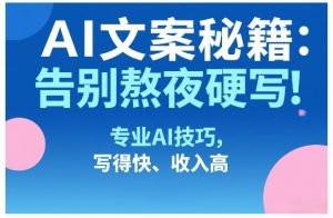 AI文案秘籍:告别熬夜硬写!专业AI技巧,写得快、收入高-网创项目