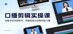 口播剪辑实操课:电脑手机双端教学,零基础做出流畅高级口播-网创项目