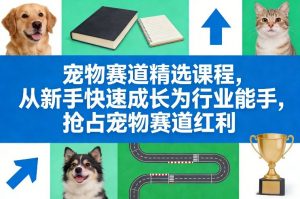 宠物赛道精选课程,从新手快速成长为行业能手,抢占宠物赛道红利-网创项目