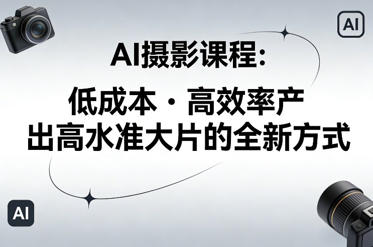 AI摄影课程，低成本高效率产出高水准大片的全新方式-网创项目