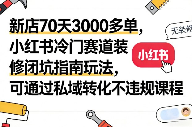 新店70天3000多单，小红书冷门赛道装修闭坑指南玩法，可通过私域转化不违规课程-网创项目