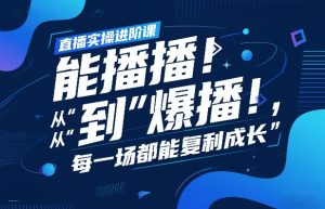 直播实操进阶课，直播经验复盘：从“能播”到“爆播”，每一场都能复利成长-网创项目