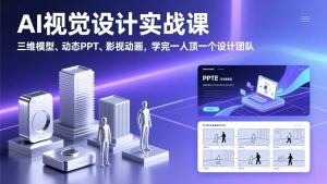 AI视觉设计实战课,三维模型、动态PPT、影视动画,学完一人顶一个设计团队-网创项目