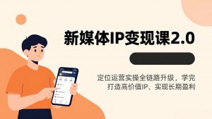 新媒体IP变现课2.0,定位运营实操全链路升级,学完打造高价值IP、实现长期盈利-网创项目