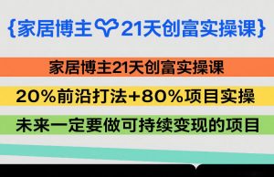 家居博主21天创富实操课，20%前沿打法+80%项目实操，未来一定要做可持续变现的项目-网创项目