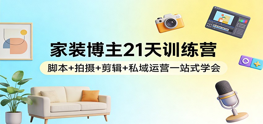 家装博主21天训练营：脚本+拍摄+剪辑+私域运营一站式学会-网创项目
