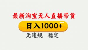 淘宝无人直播【最新】，独家技术，日入1000+，无违规无封号，可矩阵，长期稳定-网创项目
