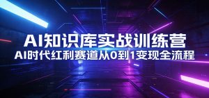 AI知识库实战训练营:AI时代红利赛道从0到1变现全流程-网创项目
