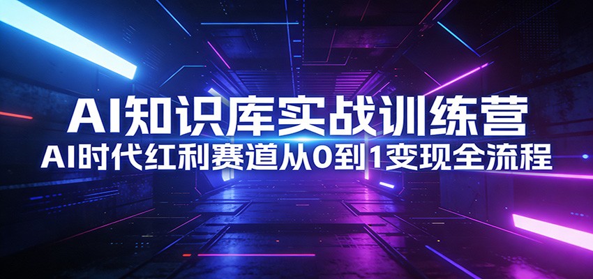 AI知识库实战训练营：AI时代红利赛道从0到1变现全流程-网创项目