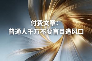 付费文章：普通人千万不要盲目追风口-网创项目