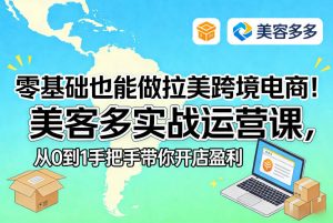零基础也能做拉美跨境电商！美客多实战运营课，从0到1手把手带你开店盈利-网创项目