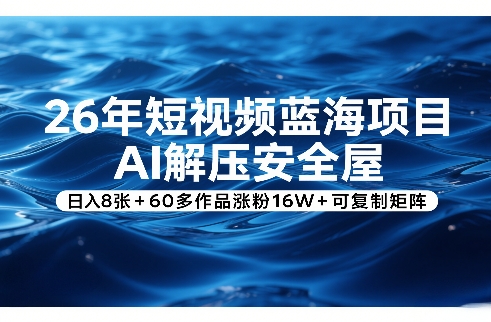 26年短视频蓝海项目，AI解压安全屋，日入8张+60多作品涨粉16W+可复制矩阵-网创项目