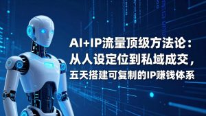 AI+IP顶级方法论：从人设定位到私域成交，五天搭建可复制的IP赚钱体系-网创项目