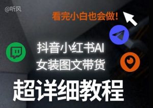 抖音小红书AI女装图文带货教程全拆解！小白看了也会做，可批量可矩阵玩法-网创项目