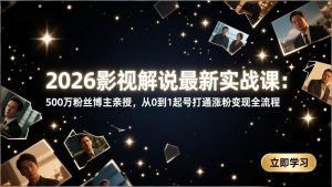 2026影视解说最新实战课:500万粉丝博主亲授,从0到1起号打通涨粉变现全流程-网创项目