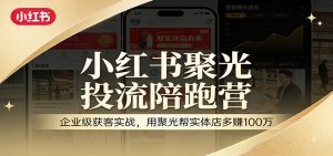 小红书聚光投流陪跑营：企业级获客实战，用聚光帮实体店多赚100万-网创项目