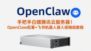 手把手白嫖腾讯云服务器！OpenClaw部署+飞书机器人接入保姆级教程-网创项目